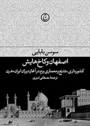 اصفهان و کاخ‌هایش: کشورداری، تشیع و معماری بزم در آغاز دوران ایران مدرن