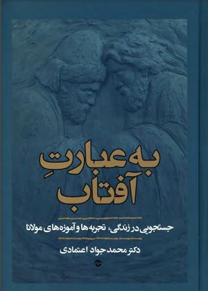 به عبارت آفتاب؛ جستجویی در زندگی، تجربه‌ها و آموزه‌های مولانا