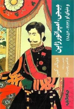 میجی، امپراتور ژاپن و دنیای او (1912-1852): نگاهی به جریان تجدد و تعالی ژاپن با مرور زندگی‌نامه‌ی امپراتور میجی